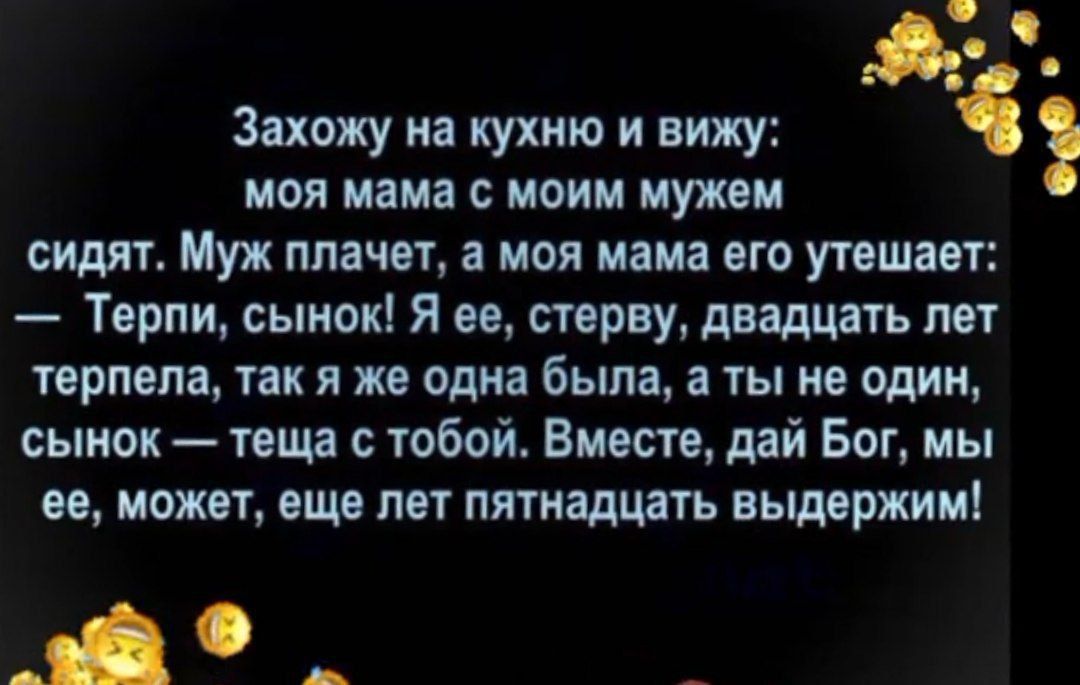 К Захожу на кухню и вижу моя мама с моим мужем сидят Муж плачет а моя мама его утешает Терпи сынок Я ее стерву двадцать лет терпела так я же одна 6ьша а ты не один сынок теща с тобой Вместе дай Бог мы ее может еще лет пятнадцать выдержим аа