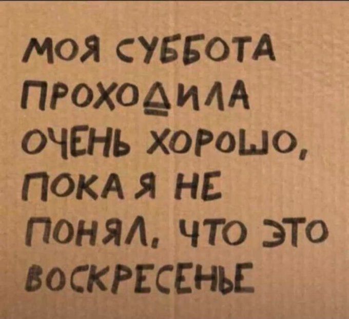 МОЙ СУББОТА ПРОХОДИЛА ОЧЁЕНЬ ХОРОШО ПОКА Я НЕ ПоОНяЯЛ чТо это ВОСКРЕСЕНЬЕ