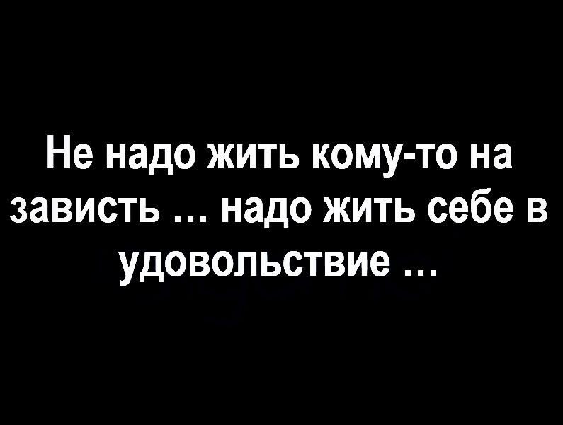 Не надо жить кому то на зависть надо жить себе в удовольствие