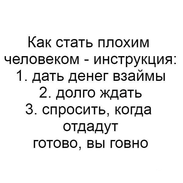 Как стать плохим человеком инструкция 1 дать денег взаймы 2 долго ждать З спросить когда отдадут готово вы говно