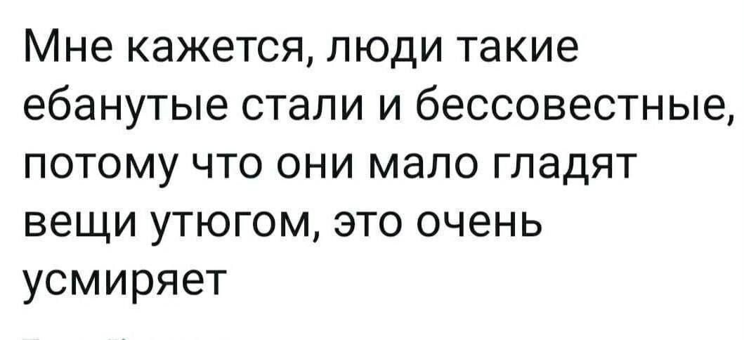 Мне кажется люди такие ебанутые стали и бессовестные потому что они мало гладят вещи утюгом это очень усмиряет