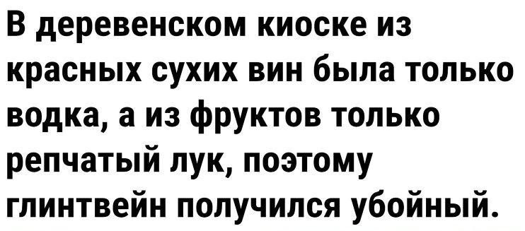 В деревенском киоске из красных сухих вин была только водка а из фруктов только репчатый лук поэтому глинтвейн получился убойный