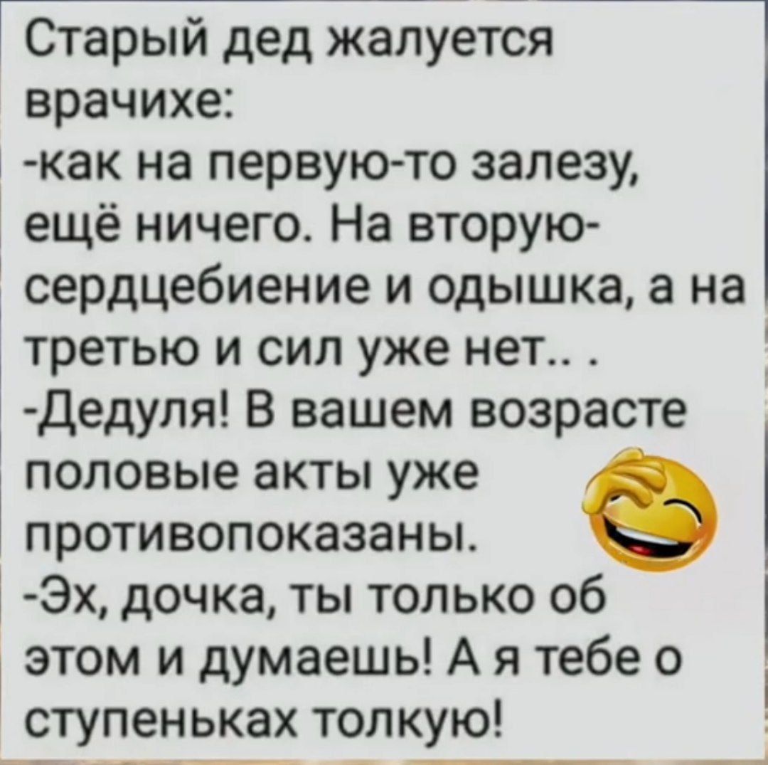 Старый дед жалуется врачихе как на первую то залезу ещё ничего На вторую сердцебиение и одышка а на третью и сил уже нет Дедуля В вашем возрасте половые акты уже противопоказаны е Эх дочка ты только об этом и думаешь А я тебе о ступеньках толкую