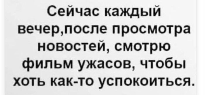 Сейчас каждый вечерпосле просмотра новостей смотрю фильм ужасов чтобы хоть как то успокоиться