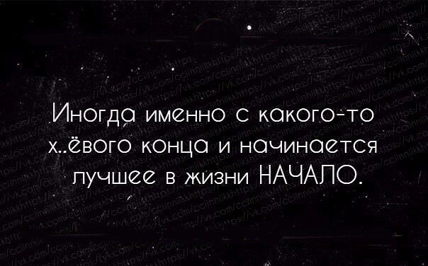 Иногда имённо С какого то хВОГО кОнца и начинается плучшее в жизни НАЧАЛО