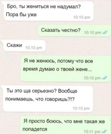 Бро ты жениться не надумал Пора бы уже Сказать честно 10 рт Скажи Я не женюсь потому что все время думаю о твоей жене 1010 рт м Ты это ща серьезно Вообще понимаешь что говоришь Я просто боюсь что мне такая же попадется 1011 рт м