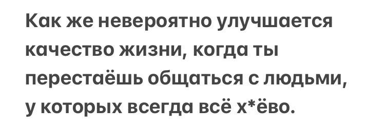 Как же невероятно улучшается качество жизни когда ты перестаёшь общаться с людьми у которых всегда всё хёво