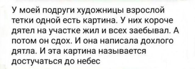 У моей подруги художницы взрослой тетки одной есть картина У них короче дятел на участке жил и всех заебывал А потом он сдох И она написала дохлого дятла И эта картина называется достучаться до небес