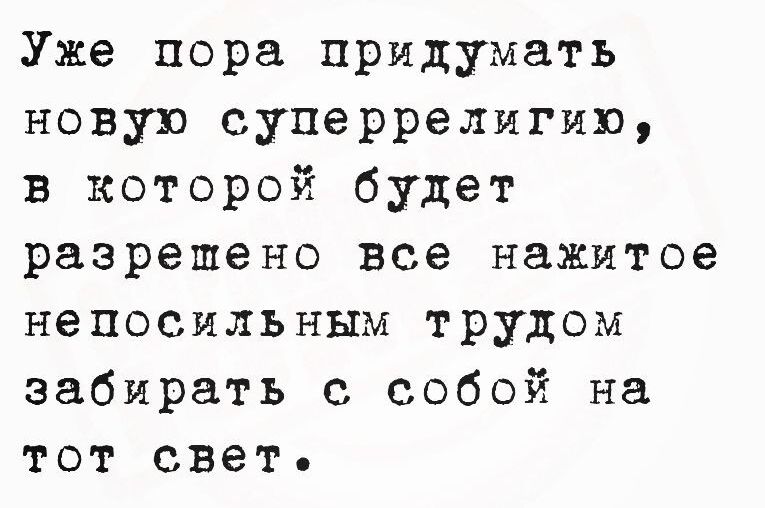 Уже пора придумать новую суперрелигию в которой будет разрешено все нажитое непосильным трудом забирать с собой на тот свет