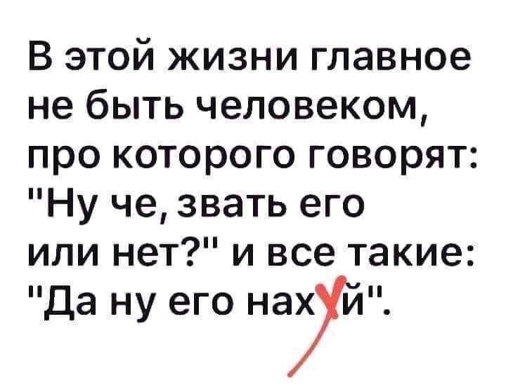 В этой жизни главное не быть человеком про которого говорят Ну че звать его или нет и все такие Да ну его на7й