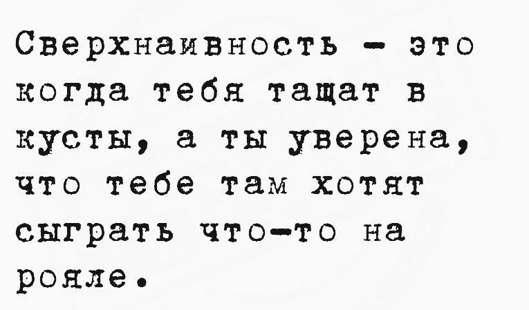 Сверхнаивность это когда тебя тащат в кусты а ты уверена что тебе там хотят сыграть что то на рояле