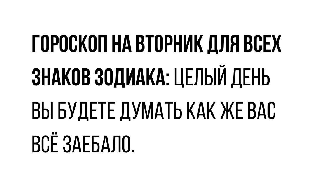 ГОРОСКОП НА ВТОРНИК ДЛЯ ВСЕХ ЗНАКОВ ЗОДИАКА ЦЕЛЫЙ ДЕНЬ ВЫ БУДЕТЕ ДУМАТЬ КАК ЖЕ ВАС ВСЁ ЗАЕБАЛО