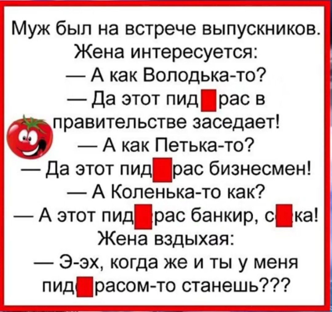 Муж был на встрече выпускников Жена интересуется А как Володька то Да этот пид рас в Фправительстве заседает А как Петька то Да этот пидрас бизнесмен А Коленька то как А этот пид рас банкир ска Жена вздыхая Э эх когда же и ты у меня пид расом то станешь