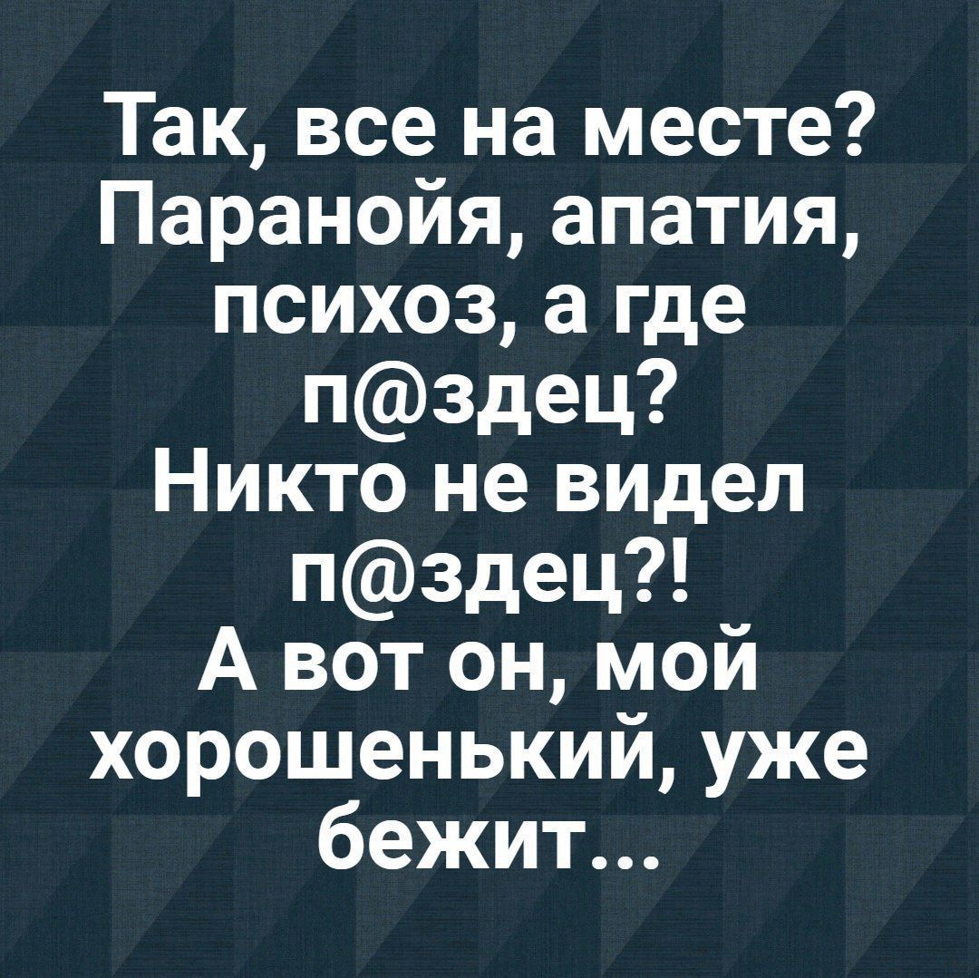 Так все на месте Паранойя апатия психоз а где пздец Никто не видел пздец А вот он мой хорошенький уже бежит