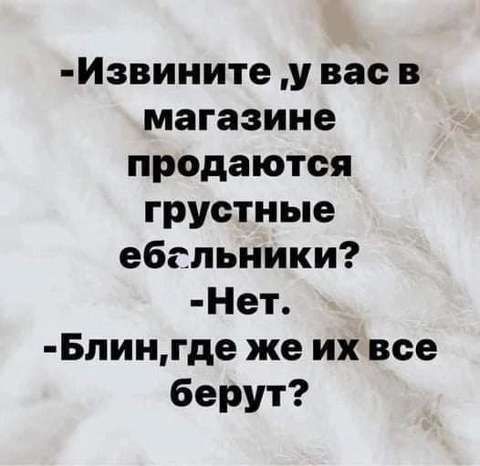 Извините у вас в магазине продаются грустные ебсльники Нет Блингде же ихвсе берут