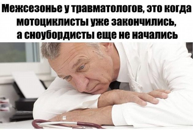 Межсезонье у травматологов это когда мотоциклисты уже закончились а сноубордисты еще не начались нар ь