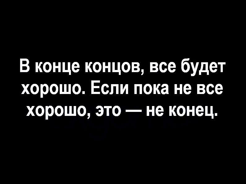 В конце концов все будет хорошо Если пока не все хорошо это не конец