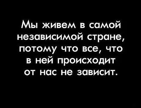 Мы живем в самой независимой стране потому что все что в ней происходит от нас не зависит