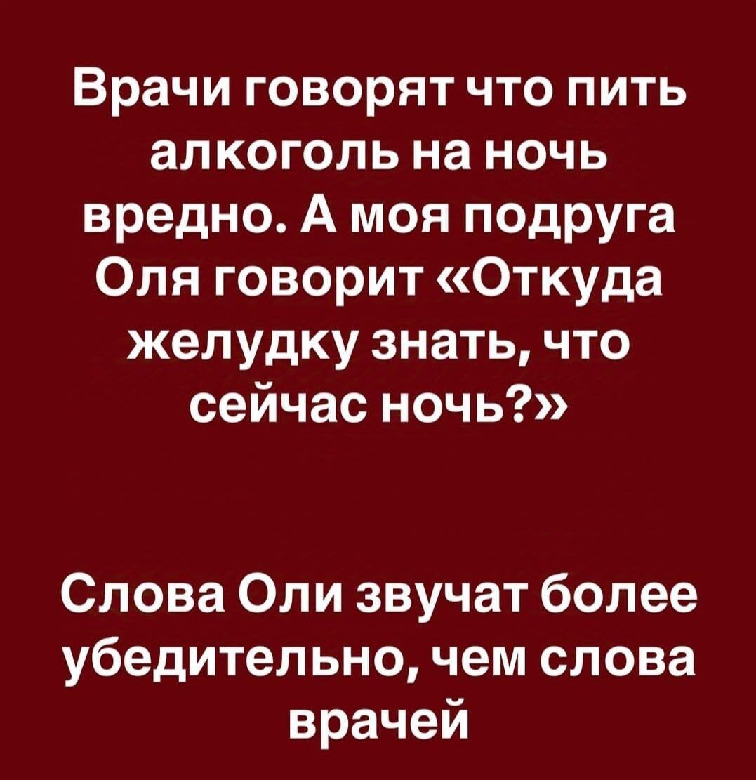 Врачи говорят что пить алкоголь на ночь вредно А моя подруга Оля говорит Откуда желудку знать что сейчас ночь Слова Оли звучат более убедительно чем слова врачей