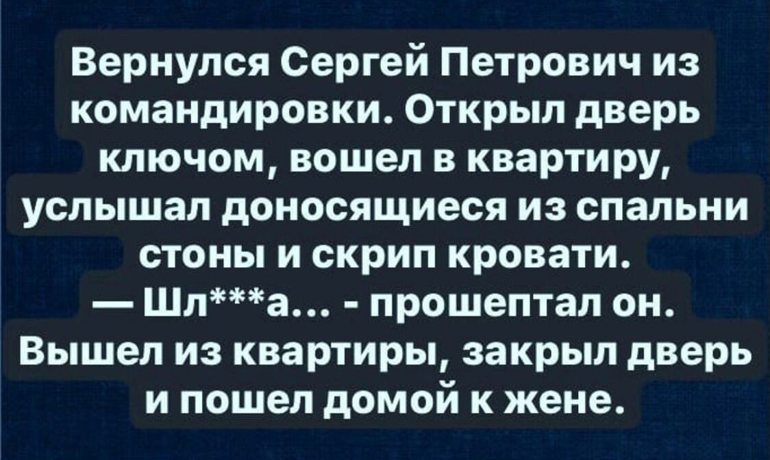 Вернулся Сергей Петрович из командировки Открыл дверь ключом вошел в квартиру услышал доносящиеся из спальни стоны и скрип кровати Шла прошептал он Вышел из квартиры закрыл дверь ипошел домой к жене