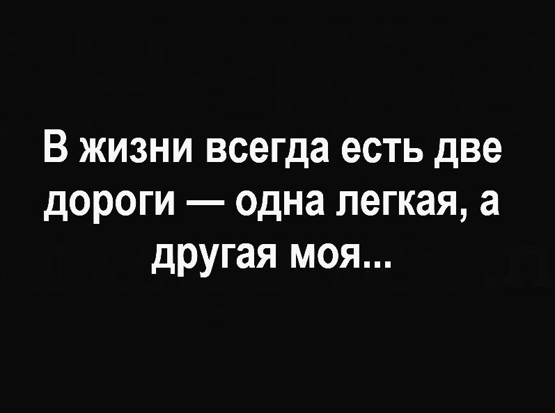 В жизни всегда есть две дороги одна легкая а другая моя