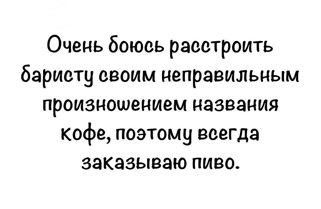 Очень боюсь расстроить баристу евоим неправильным произношением названия кофе поэтому всегда заказываю пиво