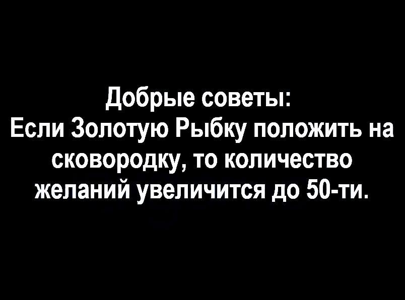 Добрые советы Если Золотую Рыбку положить на сковородку то количество желаний увеличится до 50 ти