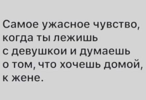 Самое ужасное чувство когда ты лежишь с девушкой и думаешь о том что хочешь домой к жене