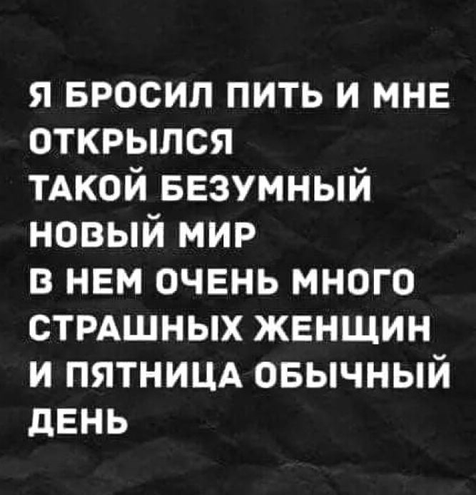 Я БРОСИЛ ПИТЬ И МНЕ ОТКРЫЛСЯ ТАКОЙ БЕЗУМНЫЙ НОВЫЙ МИР В НЕМ ОЧЕНЬ МНОГО СТРАШНЫХ ЖЕНЩИН И ПЯТНИЦА ОБЫЧНЫЙ ДЕНЬ