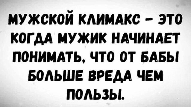 МУЖСКОЙ КЛИМАКС ЭТО КОГДА МУЖИК НАЧИНАЕТ ПОНИМАТЬ ЧТО ОТ БАБЫ БОЛЬШЕ ВРЕДА ЧЕМ ПОЛЬЗЫ