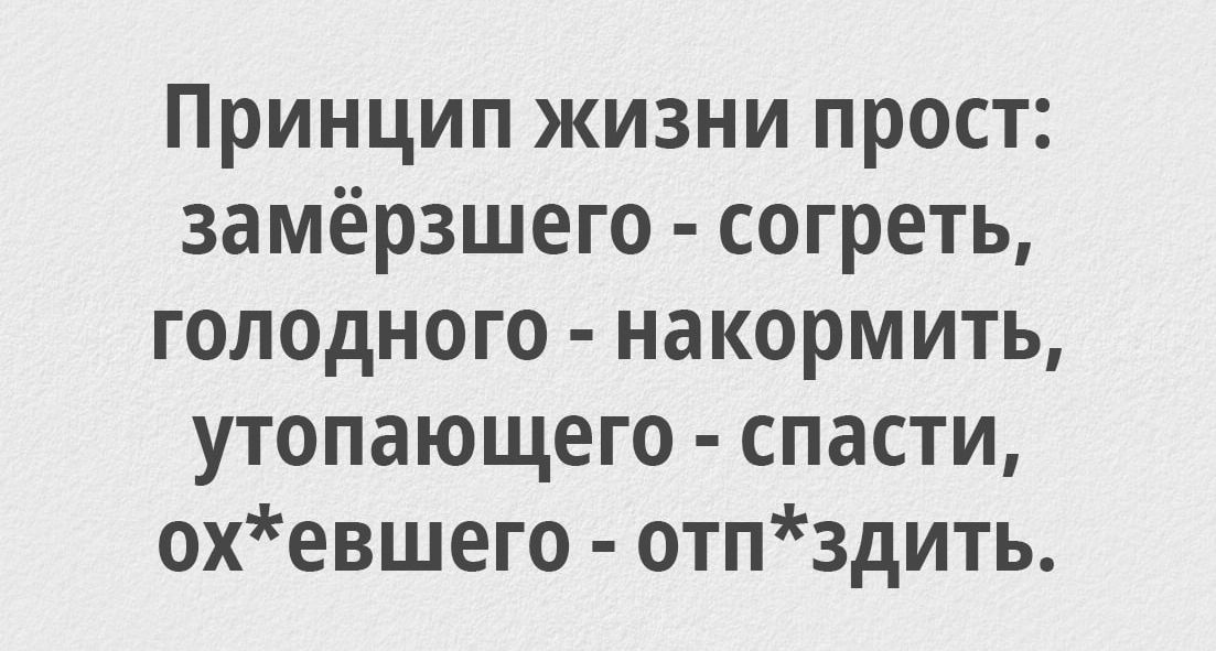 Принцип жизни прост замёрзшего согреть голодного накормить утопающего спасти охевшего отпздить