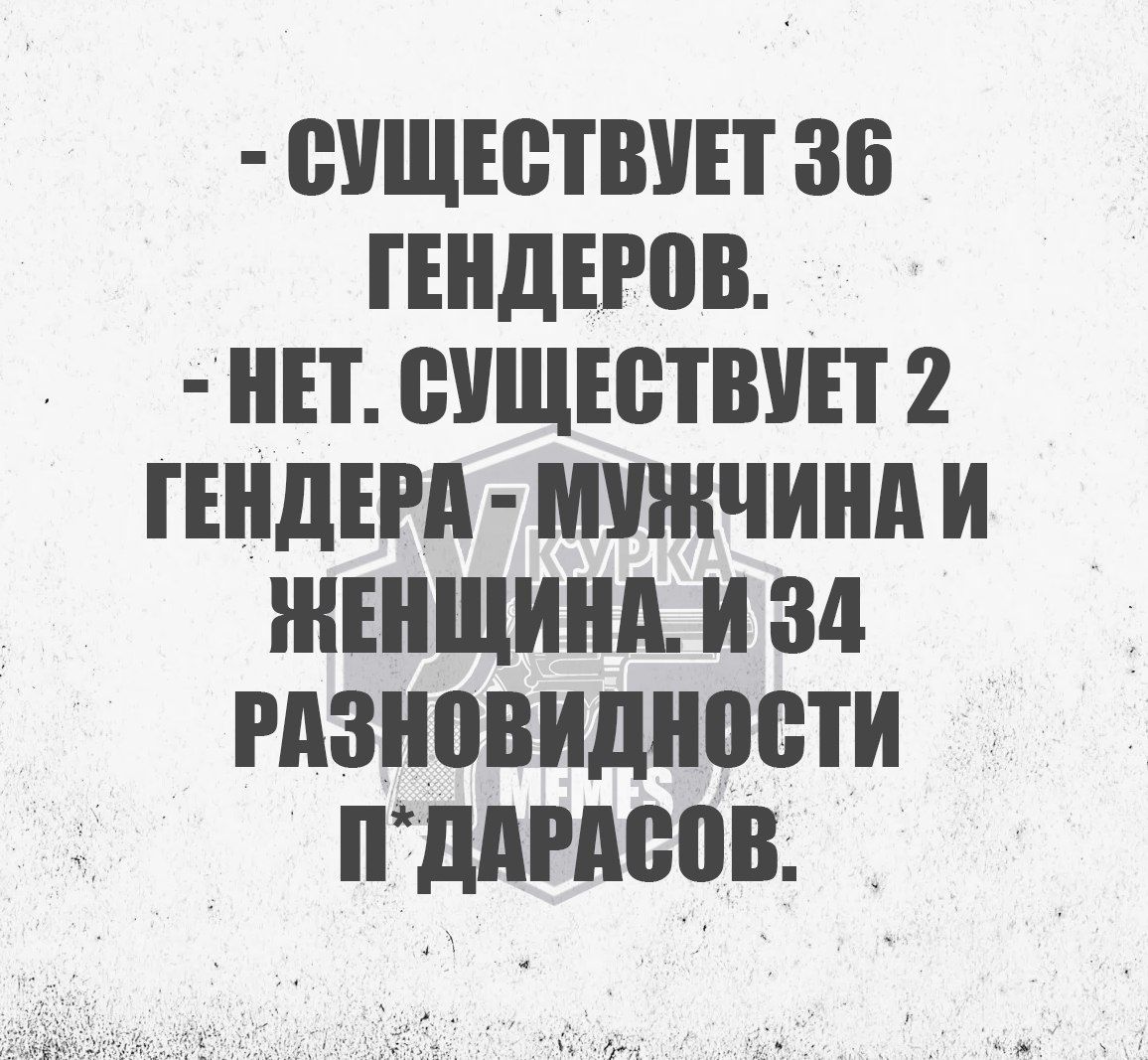 СУЩЕСТВУЕТ 36 ГЕНДЕРОВ НЕТ СУЩЕСТВУЕТ 2 ГЕНДЕРА МУНЖЧИНА И ЖЕНЩИНА И 34 РАЗНОВИДНОСТИ ПДАРАСОВ