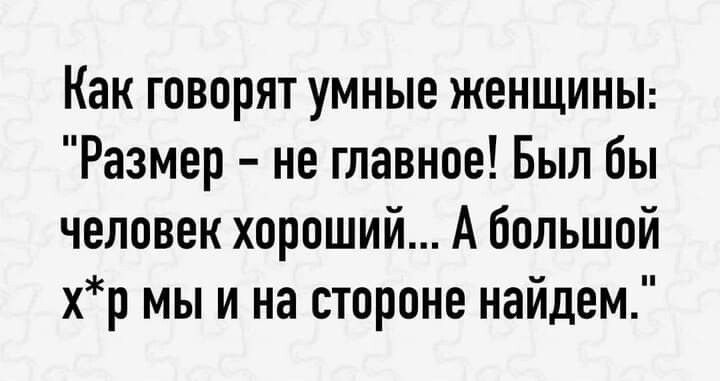 Как говорят умные женщины Размер не главное Был бы человек хороший А большой хр мы и на стороне найдем