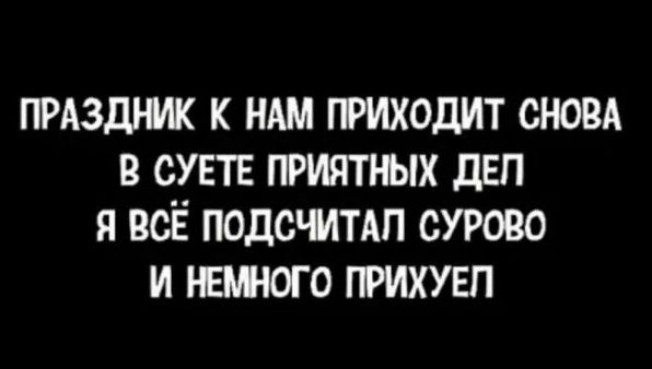 ПРАЗДНИК К НАМ ПРИХОДИТ СНОВА В СУЕТЕ ПРИЯТНЫХ ДЕЛ Я ВСЁ ПОДСЧИТАЛ СУРОВО И НЕМНОГО ПРИХУЕЛ