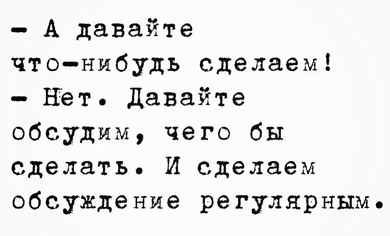 А давайте что нибудь сделаем Нет Давайте обсудим чего бы сделать И сделаем обсуждение регулярным