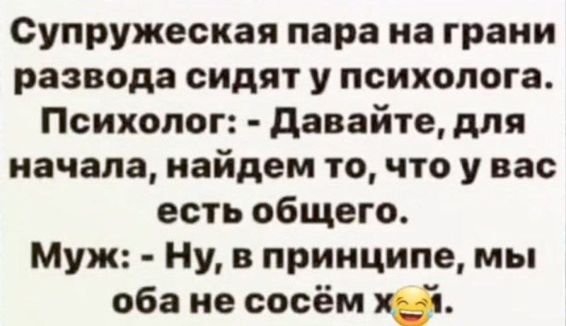 Супружеская пара на грани развода сидят у психолога Психолог Давайте для начала найдем то что у вас есть общего Муж Ну в принципе мы оба не сосём хе