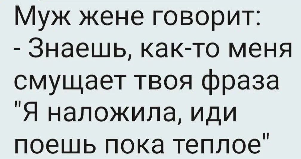 Муж жене говорит Знаешь как то меня смущает твоя фраза Я наложила иди поешь пока теплое