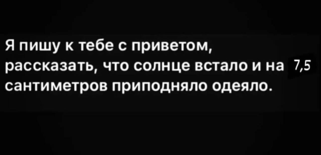 Я пишу к тебе с приветом рассказать что солнце встало и на 75 сантиметров приподняло одеяло