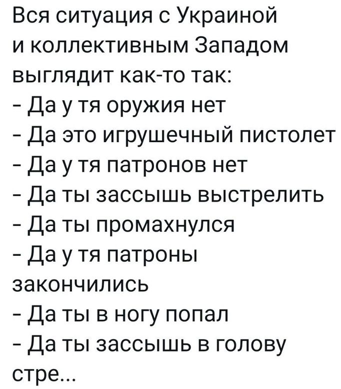 Вся ситуация с Украиной и коллективным Западом выглядит как то так Даутя оружия нет Да это игрушечный пистолет Даутя патронов нет Да ты зассышь выстрелить Да ты промахнулся Даутя патроны закончились Даты в ногу попал Даты зассышь в голову стре