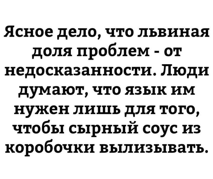 Ясное дело что львиная доля проблем от недосказанности Люди думают что язык им нужен лишь для того чтобы сырный соус из коробочки вылизывать