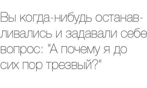 Вы когда нибудь останав ливались и задавали себе вопрос А почему я до сих пор трезвый