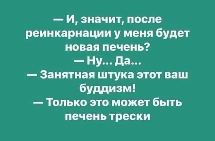 И значит после реинкарнации у меня будет новая печень Ну Да Занятная штука этот ваш буддизм Только это может быть печень трески