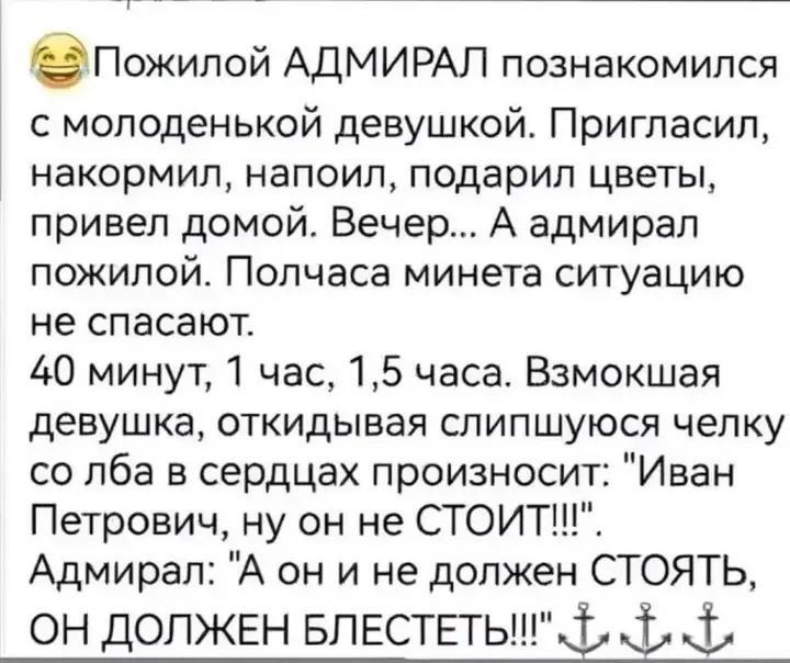 бПоипой АДМИРАЛ познакомился с молоденькой девушкой Пригласил накормил напоил подарил цветы привел домой Вечер А адмирал пожилой Полчаса минета ситуацию не спасают 40 минут 1 час 15 часа Взмокшая девушка откидывая слипшуюся челку со лба в сердцах произносит Иван Петрович ну он не СТОИТ Адмирал А он и не должен СТОЯТЬ ОН ДОЛЖЕН БЛЕСТЕТЫ Т