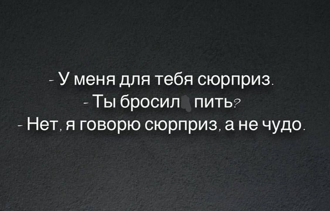 У меня для тебя сюрприз Ты бросил пить Нет я говорю сюрприз а не чудо