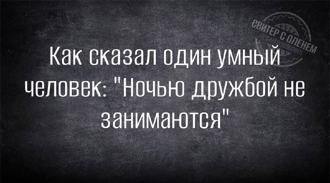 Как сказал один умный человек Ночью дружбой не занимаются