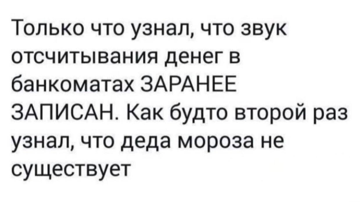 Только что узнал что звук отсчитывания денег в банкоматах ЗАРАНЕЕ ЗАПИСАН Как будто второй раз узнал что деда мороза не существует