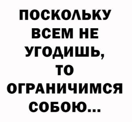 ПОСКОЛЬКУ ВСЕМ НЕ УГОДИШЬ то ОГРАНИЧИМСЯ СОБОЮ