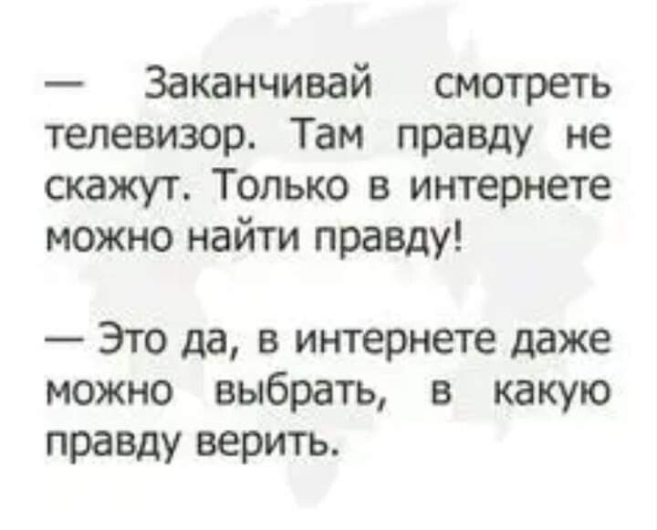 Заканчивай смотреть телевизор Там правду не скажут Только в интернете можно найти правду Это да в интернете даже можно выбрать в какую правду верить