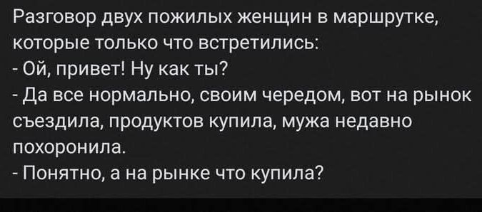 Разговор двух пожилых женщин в маршрутке которые только что встретились Ой привет Ну как ты Да все нормально своим чередом вот на рынок съездила продуктов купила мужа недавно похоронила Понятно а на рынке что купила