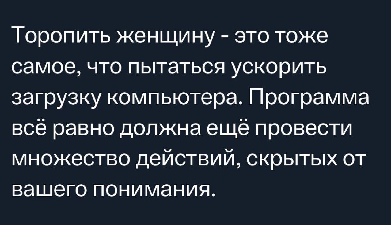 Торопить женщину это тоже самое что пытаться ускорить загрузку компьютера Программа всё равно должна ещё провести множество действий скрытых от вашего понимания